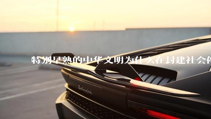 特别早熟的中华文明为什么在封建社会停留两千多年？