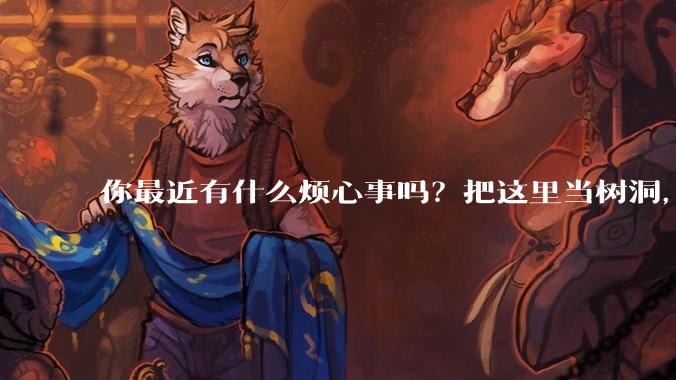 你最近有什么烦心事吗？把这里当树洞，说出来，可以吗？