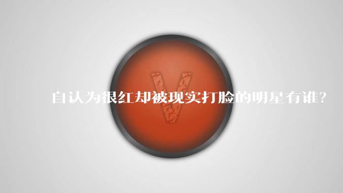 自认为很红却被现实打脸的明星有谁？
